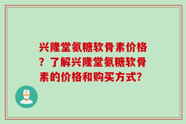 兴隆堂氨糖软骨素价格?了解兴隆堂氨糖软骨素的价格和购买方式? 兴隆堂氨糖软骨素价格?了解兴隆堂氨糖软骨素的价格和购买方式?