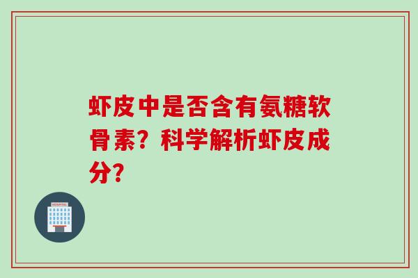 虾皮中是否含有氨糖软骨素?科学解析虾皮成分? 虾皮中是否含有氨糖软骨素?科学解析虾皮成分?