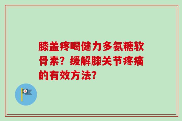 膝盖疼喝健力多氨糖软骨素？缓解膝关节的有效方法？