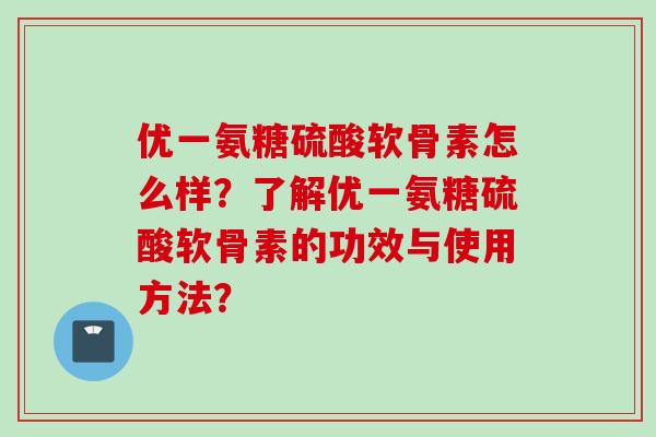 优一氨糖硫酸软骨素怎么样?了解优一氨糖硫酸软骨素的功效与使用方法? 优一氨糖硫酸软骨素怎么样?了解优一氨糖硫酸软骨素的功效与使用方法?