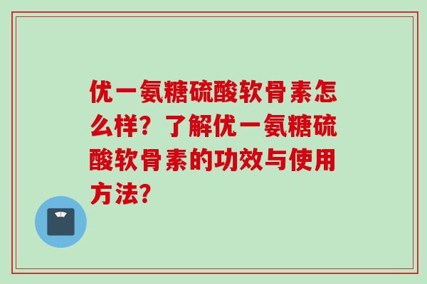 优一氨糖硫酸软骨素怎么样？了解优一氨糖硫酸软骨素的功效与使用方法？