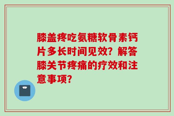 膝盖疼吃氨糖软骨素钙片多长时间见效?解答膝关节疼痛的疗效和注意事项? 膝盖疼吃氨糖软骨素钙片多长时间见效?解答膝关节疼痛的疗效和注意事项?