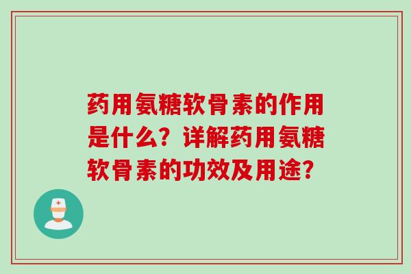 药用氨糖软骨素的作用是什么?详解药用氨糖软骨素的功效及用途? 药用氨糖软骨素的作用是什么?详解药用氨糖软骨素的功效及用途?