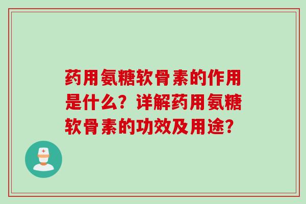 药用氨糖软骨素的作用是什么？详解药用氨糖软骨素的功效及用途？