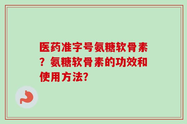 医药准字号氨糖软骨素？氨糖软骨素的功效和使用方法？