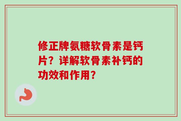 修正牌氨糖软骨素是钙片？详解软骨素补钙的功效和作用？