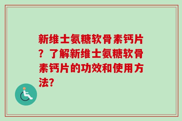 新维士氨糖软骨素钙片?了解新维士氨糖软骨素钙片的功效和使用方法? 新维士氨糖软骨素钙片?了解新维士氨糖软骨素钙片的功效和使用方法?