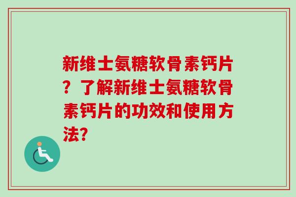 新维士氨糖软骨素钙片？了解新维士氨糖软骨素钙片的功效和使用方法？