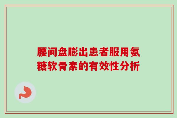腰间盘膨出患者服用氨糖软骨素的有效性分析 腰间盘膨出患者服用氨糖软骨素的有效性分析