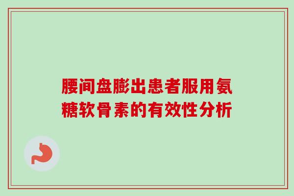 腰间盘膨出患者服用氨糖软骨素的有效性分析