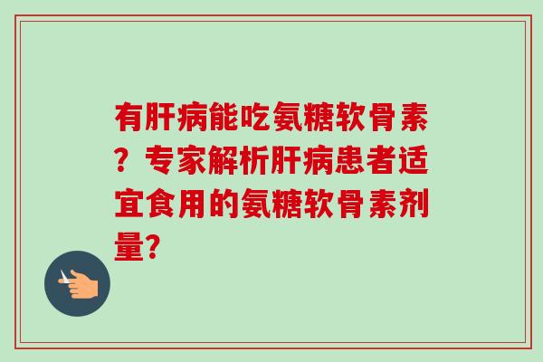 有肝病能吃氨糖软骨素？专家解析肝病患者适宜食用的氨糖软骨素剂量？