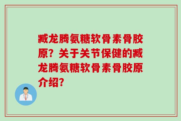 臧龙腾氨糖软骨素骨胶原?关于关节保健的臧龙腾氨糖软骨素骨胶原介绍? 臧龙腾氨糖软骨素骨胶原?关于关节保健的臧龙腾氨糖软骨素骨胶原介绍?