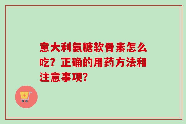 意大利氨糖软骨素怎么吃?正确的用药方法和注意事项? 意大利氨糖软骨素怎么吃?正确的用药方法和注意事项?