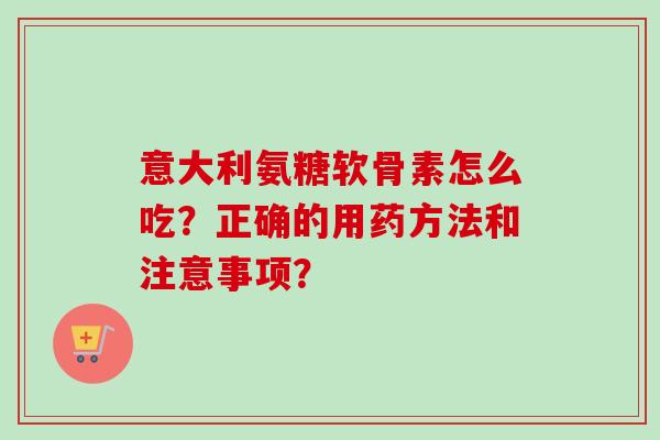 意大利氨糖软骨素怎么吃？正确的用药方法和注意事项？