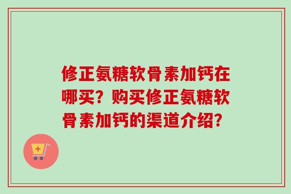 修正氨糖软骨素加钙在哪买?购买修正氨糖软骨素加钙的渠道介绍? 修正氨糖软骨素加钙在哪买?购买修正氨糖软骨素加钙的渠道介绍?