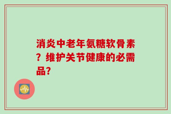 消炎中老年氨糖软骨素?维护关节健康的必需品? 消炎中老年氨糖软骨素?维护关节健康的必需品?
