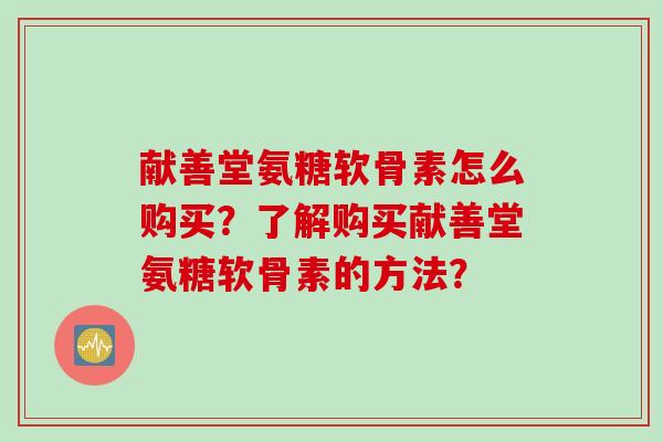 献善堂氨糖软骨素怎么购买？了解购买献善堂氨糖软骨素的方法？