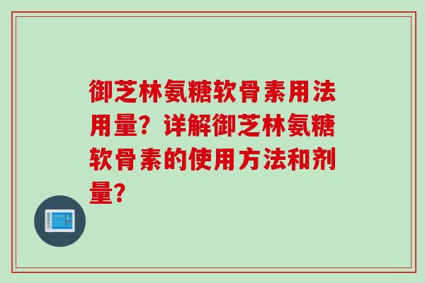 御芝林氨糖软骨素用法用量?详解御芝林氨糖软骨素的使用方法和剂量? 御芝林氨糖软骨素用法用量?详解御芝林氨糖软骨素的使用方法和剂量?