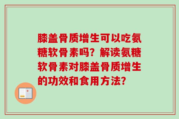 膝盖骨质增生可以吃氨糖软骨素吗?解读氨糖软骨素对膝盖骨质增生的功效和食用方法? 膝盖骨质增生可以吃氨糖软骨素吗?解读氨糖软骨素对膝盖骨质增生的功效和食用方法?