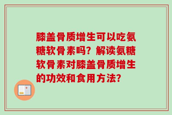 膝盖可以吃氨糖软骨素吗？解读氨糖软骨素对膝盖的功效和食用方法？