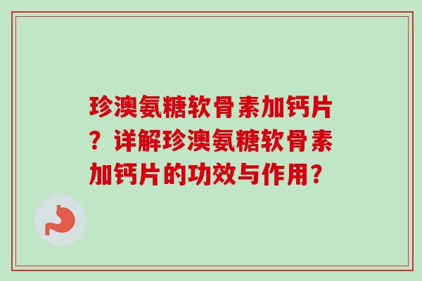 珍澳氨糖软骨素加钙片?详解珍澳氨糖软骨素加钙片的功效与作用? 珍澳氨糖软骨素加钙片?详解珍澳氨糖软骨素加钙片的功效与作用?