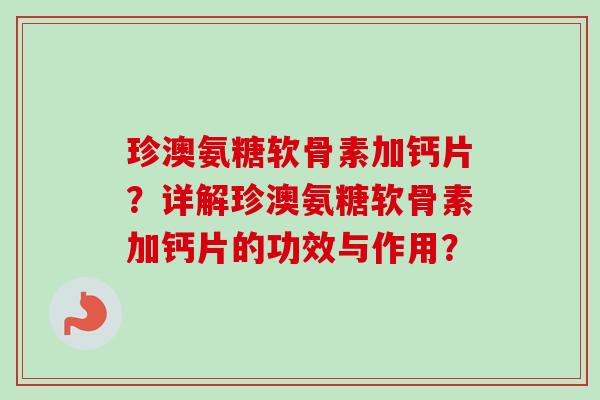 珍澳氨糖软骨素加钙片？详解珍澳氨糖软骨素加钙片的功效与作用？