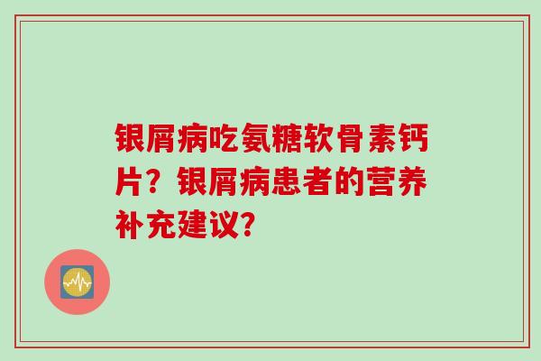 银屑病吃氨糖软骨素钙片?银屑病患者的营养补充建议? 银屑病吃氨糖软骨素钙片?银屑病患者的营养补充建议?