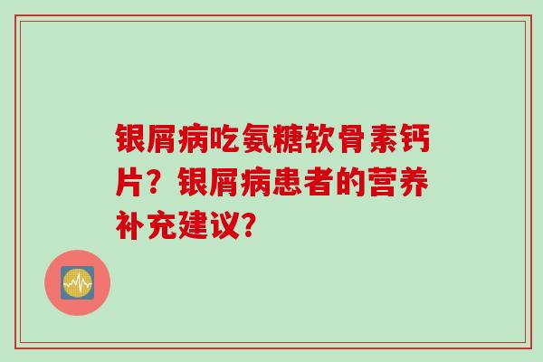 银屑病吃氨糖软骨素钙片？银屑病患者的营养补充建议？