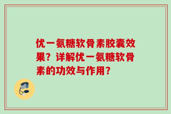 优一氨糖软骨素胶囊效果?详解优一氨糖软骨素的功效与作用? 优一氨糖软骨素胶囊效果?详解优一氨糖软骨素的功效与作用?