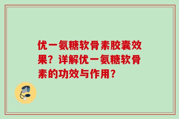 优一氨糖软骨素胶囊效果？详解优一氨糖软骨素的功效与作用？