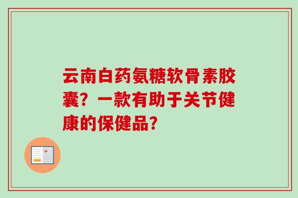 云南白药氨糖软骨素胶囊？一款有助于关节健康的保健品？