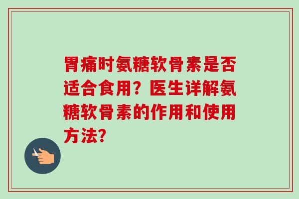 胃痛时氨糖软骨素是否适合食用？医生详解氨糖软骨素的作用和使用方法？