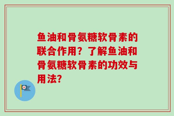 鱼油和骨氨糖软骨素的联合作用？了解鱼油和骨氨糖软骨素的功效与用法？