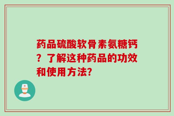 药品硫酸软骨素氨糖钙?了解这种药品的功效和使用方法? 药品硫酸软骨素氨糖钙?了解这种药品的功效和使用方法?