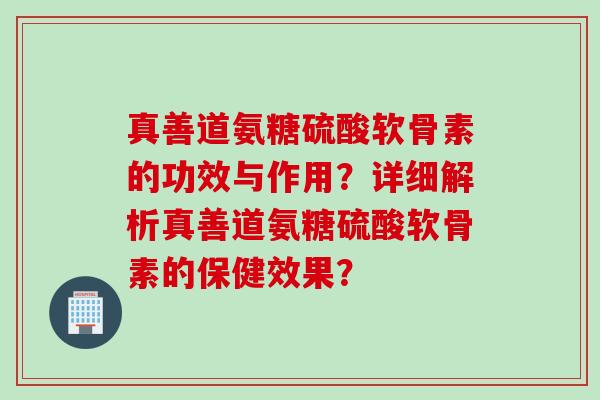 真善道氨糖硫酸软骨素的功效与作用?详细解析真善道氨糖硫酸软骨素的保健效果? 真善道氨糖硫酸软骨素的功效与作用?详细解析真善道氨糖硫酸软骨素的保健效果?