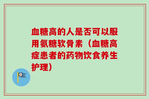 血糖高的人是否可以服用氨糖软骨素(血糖高症患者的药物饮食养生护理) 血糖高的人是否可以服用氨糖软骨素(血糖高症患者的药物饮食养生护理)