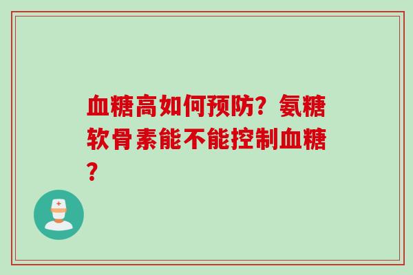血糖高如何预防?氨糖软骨素能不能控制血糖? 血糖高如何预防?氨糖软骨素能不能控制血糖?