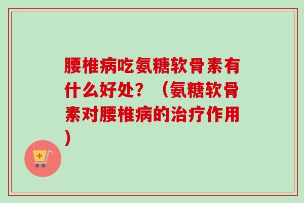 腰椎病吃氨糖软骨素有什么好处?(氨糖软骨素对腰椎病的治疗作用) 腰椎病吃氨糖软骨素有什么好处?(氨糖软骨素对腰椎病的治疗作用)