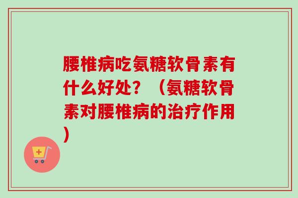 腰椎病吃氨糖软骨素有什么好处？（氨糖软骨素对腰椎病的治疗作用）