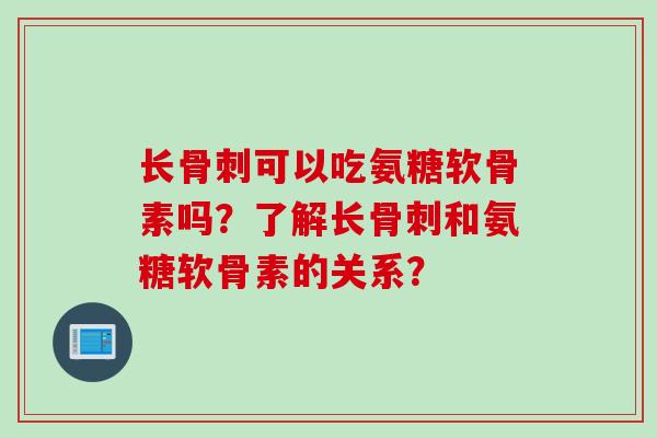 长骨刺可以吃氨糖软骨素吗?了解长骨刺和氨糖软骨素的关系? 长骨刺可以吃氨糖软骨素吗?了解长骨刺和氨糖软骨素的关系?