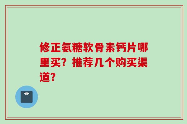 修正氨糖软骨素钙片哪里买？推荐几个购买渠道？