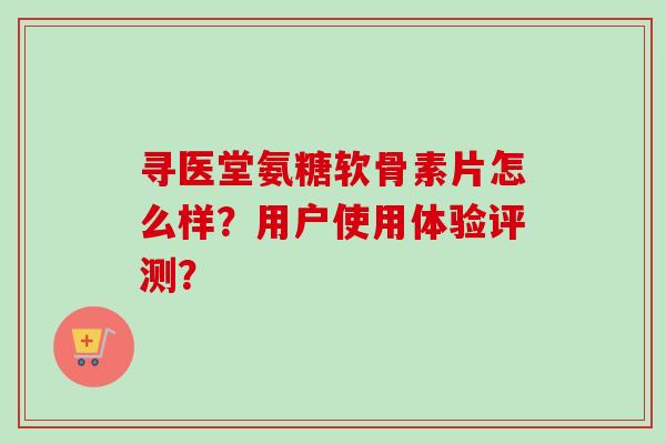 寻医堂氨糖软骨素片怎么样？用户使用体验评测？