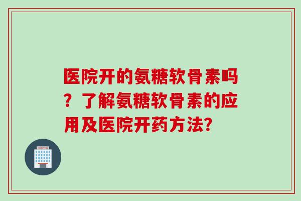 医院开的氨糖软骨素吗?了解氨糖软骨素的应用及医院开药方法? 医院开的氨糖软骨素吗?了解氨糖软骨素的应用及医院开药方法?