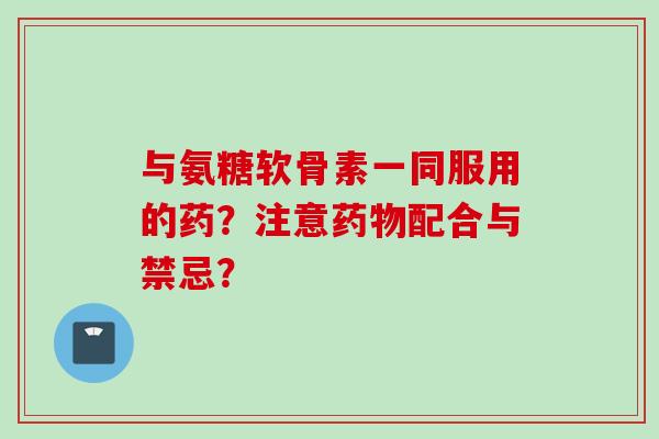 与氨糖软骨素一同服用的药？注意药物配合与禁忌？