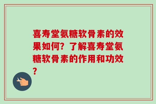 喜寿堂氨糖软骨素的效果如何？了解喜寿堂氨糖软骨素的作用和功效？