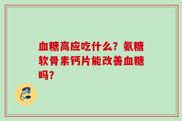 血糖高应吃什么?氨糖软骨素钙片能改善血糖吗? 血糖高应吃什么?氨糖软骨素钙片能改善血糖吗?