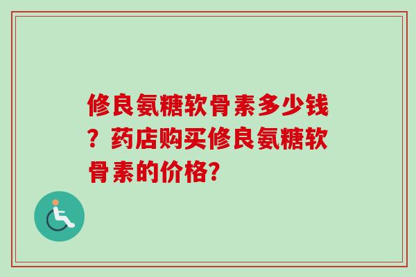 修良氨糖软骨素多少钱?药店购买修良氨糖软骨素的价格? 修良氨糖软骨素多少钱?药店购买修良氨糖软骨素的价格?
