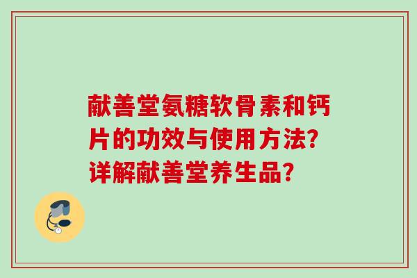 献善堂氨糖软骨素和钙片的功效与使用方法?详解献善堂养生品? 献善堂氨糖软骨素和钙片的功效与使用方法?详解献善堂养生品?