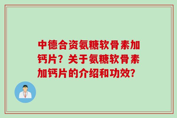 中德合资氨糖软骨素加钙片?关于氨糖软骨素加钙片的介绍和功效? 中德合资氨糖软骨素加钙片?关于氨糖软骨素加钙片的介绍和功效?
