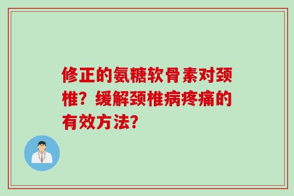修正的氨糖软骨素对颈椎?缓解颈椎病疼痛的有效方法? 修正的氨糖软骨素对颈椎?缓解颈椎病疼痛的有效方法?